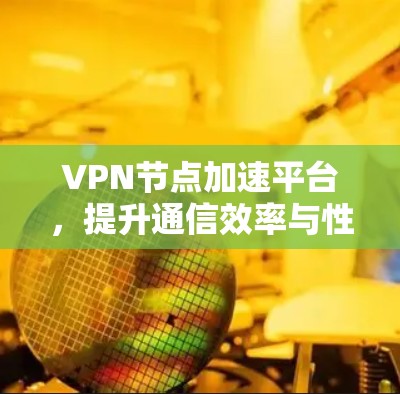 VPN节点加速平台，提升通信效率与性能的关键技术