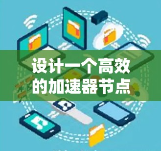 设计一个高效的加速器节点加速方案需要综合考虑多个关键因素，确保在网络环境中最大化数据传输效率和减少延迟。以下是一个结构化的加速器节点加速方案