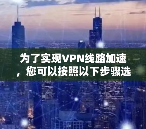 为了实现VPN线路加速，您可以按照以下步骤选择和配置合适的工具