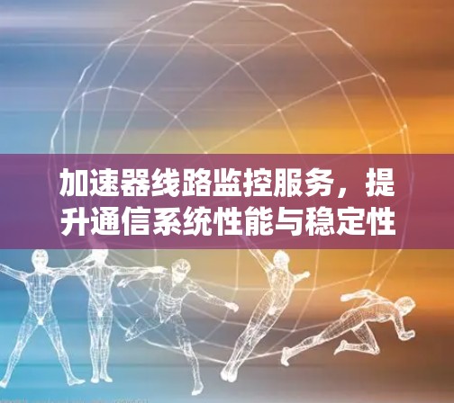 加速器线路监控服务，提升通信系统性能与稳定性