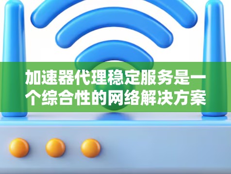 加速器代理稳定服务是一个综合性的网络解决方案，旨在通过高效的数据传输和稳定的网络性能来支持企业的业务需求。以下是对该服务的详细分析和总结