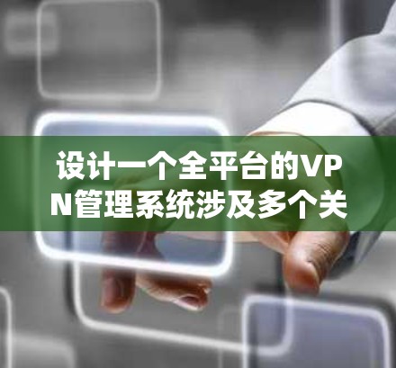 设计一个全平台的VPN管理系统涉及多个关键组成部分，每一部分都需要仔细考虑和实施，以确保系统的功能全面、稳定可靠。以下是对该系统的详细分步说明
