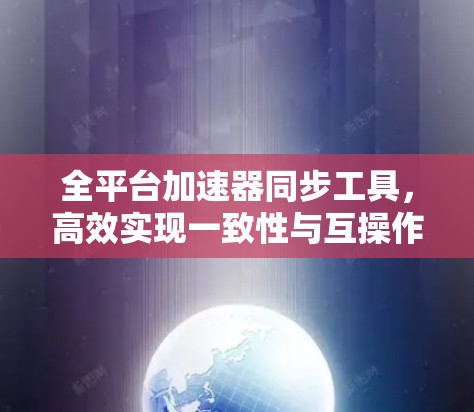 全平台加速器同步工具，高效实现一致性与互操作性