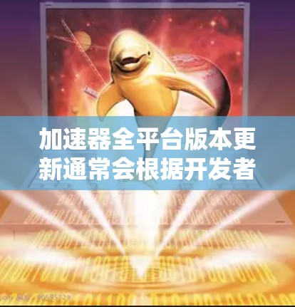 加速器全平台版本更新通常会根据开发者的更新频率和用户反馈进行定期推出。为了确保所有用户都能顺利更新并体验到最新版本的改进和新功能，您可以按照以下步骤进行操作