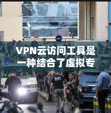 VPN云访问工具是一种结合了虚拟专用网络（VPN）和云服务的解决方案，用于在云环境中安全地访问内部网络或资源。以下是对VPN云访问工具的详细分析和总结