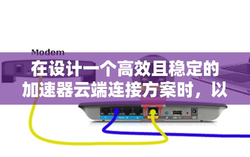 在设计一个高效且稳定的加速器云端连接方案时，以下是一个结构化的解决方案，涵盖了关键的各个方面，确保方案的可行性和可靠性