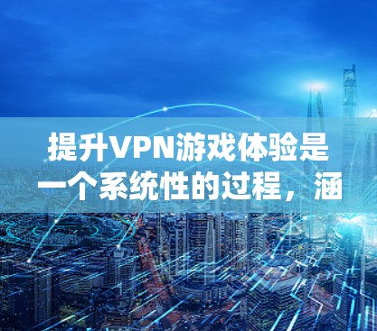 提升VPN游戏体验是一个系统性的过程，涵盖多个方面的优化和配置。以下是分步的指南，帮助您有效提升VPN游戏的性能和安全性