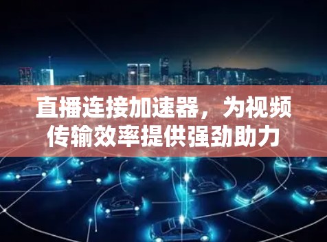 直播连接加速器，为视频传输效率提供强劲助力
