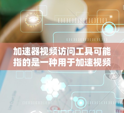 加速器视频访问工具可能指的是一种用于加速视频内容访问的工具或技术。以下是一些可能的解释和相关工具，供你参考