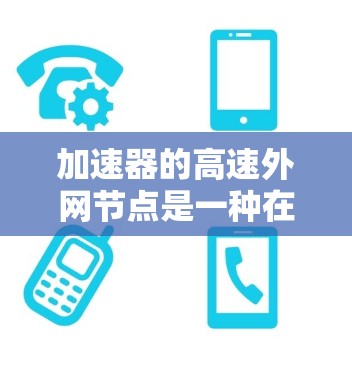 加速器的高速外网节点是一种在外部网络中部署的加速技术，旨在优化数据传输性能。以下是对这一技术的详细分析