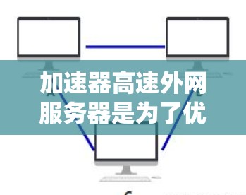 加速器高速外网服务器是为了优化外网数据传输速度而设计的系统，通过减少延迟和提高吞吐量来提升整体性能。以下是对该系统的详细分析和总结