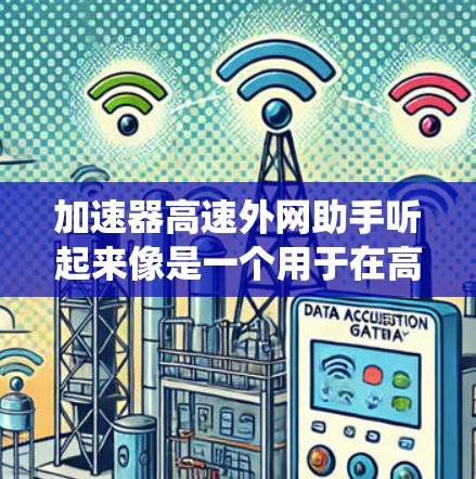 加速器高速外网助手听起来像是一个用于在高速环境下优化外网访问和数据传输的工具或系统。以下是一些可能相关的解释和建议