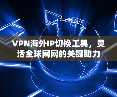 VPN海外IP切换工具，灵活全球网网的关键助力