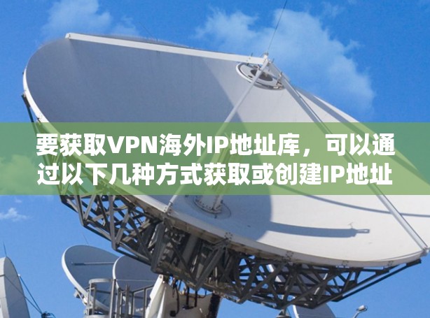 要获取VPN海外IP地址库，可以通过以下几种方式获取或创建IP地址数据库