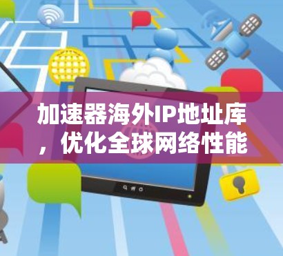 加速器海外IP地址库，优化全球网络性能与安全防护