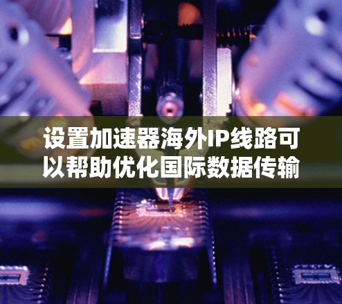 设置加速器海外IP线路可以帮助优化国际数据传输，提升网络性能。以下是配置和选择的关键点