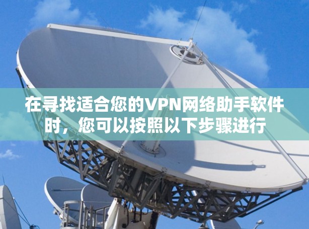 在寻找适合您的VPN网络助手软件时，您可以按照以下步骤进行