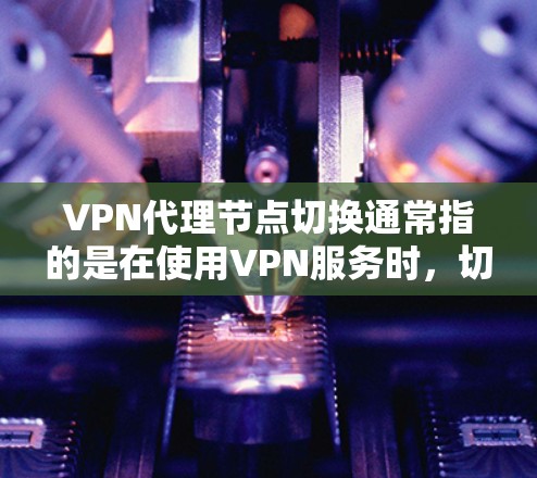 VPN代理节点切换通常指的是在使用VPN服务时，切换到不同的服务器或节点，以满足特定需求或优化网络性能。以下是一些关于如何切换VPN代理节点的步骤和方法
