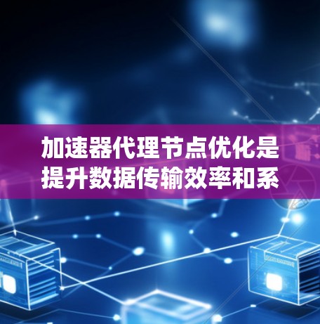 加速器代理节点优化是提升数据传输效率和系统性能的重要任务。以下是一些常见的优化方法和建议