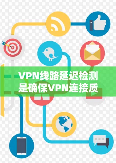 VPN线路延迟检测是确保VPN连接质量并优化用户体验的重要手段。以下是对该主题的详细总结和分析