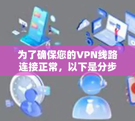 为了确保您的VPN线路连接正常，以下是分步骤的测试指南
