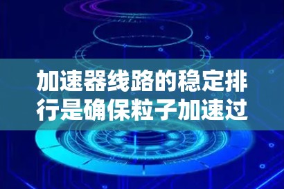 加速器线路的稳定排行是确保粒子加速过程中轨迹稳定、波形干净和能量高效的关键技术。以下是实现稳定排行的关键要素