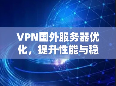 VPN国外服务器优化，提升性能与稳定性的实践指南