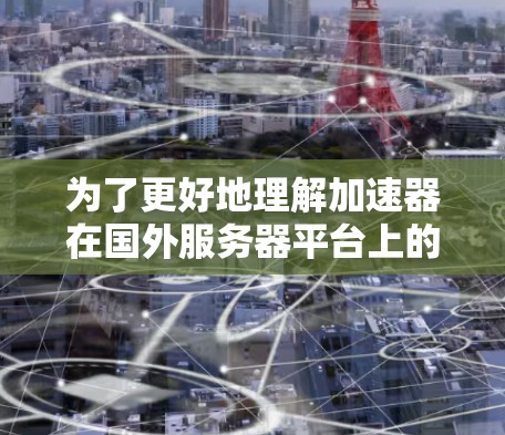 为了更好地理解加速器在国外服务器平台上的搭建和应用，我们可以分步骤进行分析