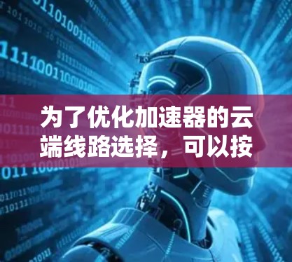 为了优化加速器的云端线路选择，可以按照以下步骤进行分析和配置