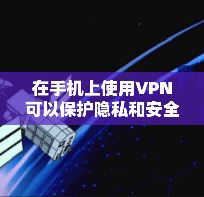 在手机上使用VPN可以保护隐私和安全，但需要注意以下几点