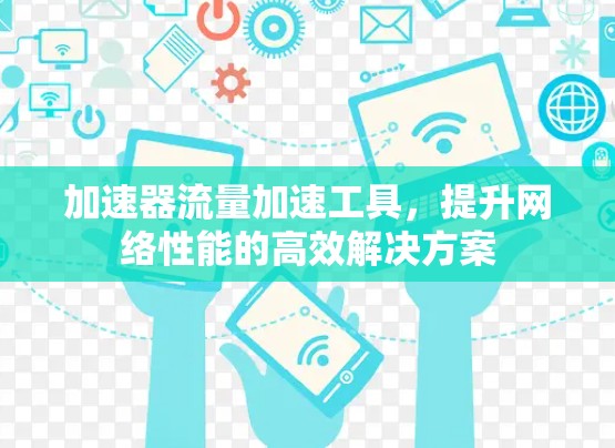 加速器流量加速工具，提升网络性能的高效解决方案