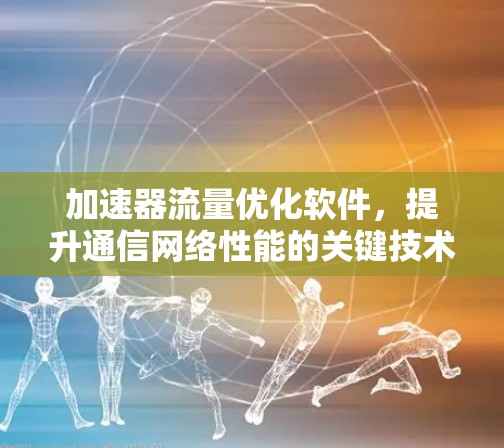 加速器流量优化软件，提升通信网络性能的关键技术