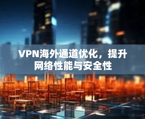 VPN海外通道优化，提升网络性能与安全性