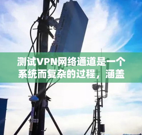 测试VPN网络通道是一个系统而复杂的过程，涵盖了多个关键方面。以下是逐步的测试指南，帮助您全面评估VPN网络的性能和安全性