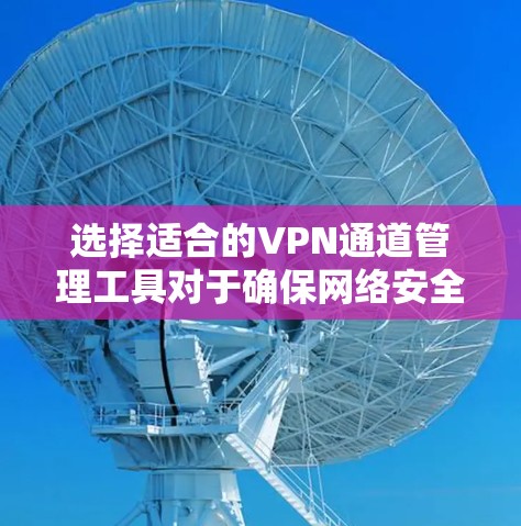 选择适合的VPN通道管理工具对于确保网络安全和高效管理至关重要。以下是根据不同需求和场景整理的推荐工具和考虑因素