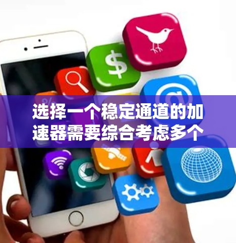 选择一个稳定通道的加速器需要综合考虑多个因素，以下是对这些因素的分析和总结