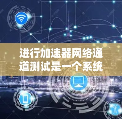 进行加速器网络通道测试是一个系统性工程，需要从多个方面进行规划和执行。以下是对该测试的详细步骤和建议