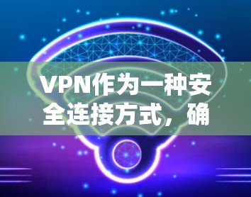 VPN作为一种安全连接方式，确保了数据传输的安全性和隐私。以下是对VPN安全性和网络连接的详细总结