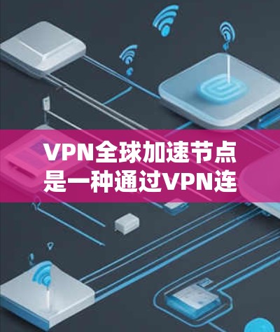 VPN全球加速节点是一种通过VPN连接到服务器，优化数据传输路径，使用户能够更快地访问远程资源、网站或服务的技术。以下是关于VPN全球加速节点的一些关键点和常见问题