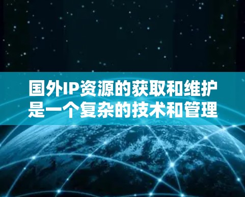 国外IP资源的获取和维护是一个复杂的技术和管理问题，需要综合考虑多个因素。以下是对国外IP资源的总结和建议