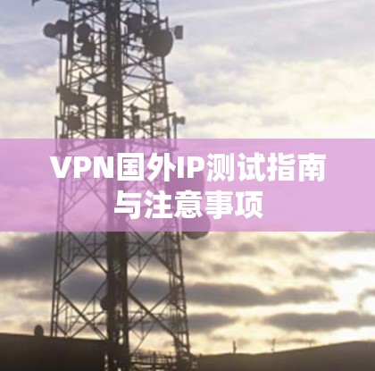 VPN国外IP测试指南与注意事项