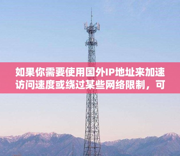 如果你需要使用国外IP地址来加速访问速度或绕过某些网络限制，可以考虑以下几种方案