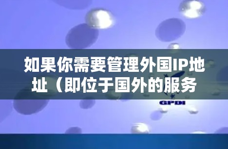 如果你需要管理外国IP地址（即位于国外的服务器或网络）的加速器（可能是指VPN、代理服务器或其他网络加速设备）以下是一些可能的步骤和建议