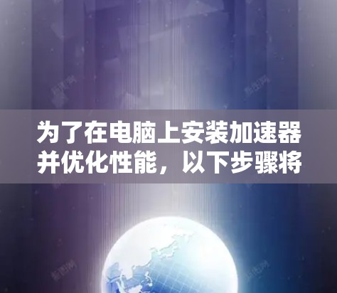 为了在电脑上安装加速器并优化性能，以下步骤将帮助您顺利完成安装和配置