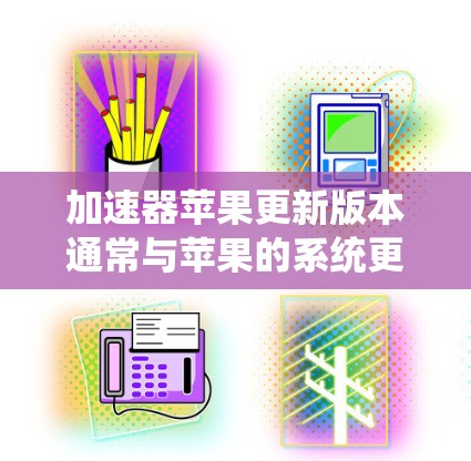 加速器苹果更新版本通常与苹果的系统更新相关，因为加速器软件需要与iOS系统保持兼容。以下是一些关键点