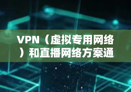 VPN（虚拟专用网络）和直播网络方案通常用于实现安全、高效的实时视频流传输。以下是一个基于VPN的直播网络方案的总结和建议