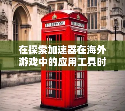 在探索加速器在海外游戏中的应用工具时，我们可以总结以下关键点