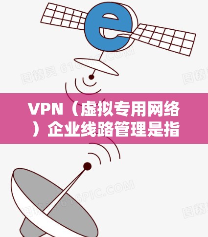 VPN（虚拟专用网络）企业线路管理是指在企业网络中，通过VPN技术连接到外部网络或多个分支机构的管理过程。以下是一些关键的VPN企业线路管理要点和建议
