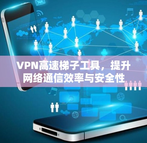 VPN高速梯子工具，提升网络通信效率与安全性