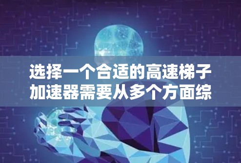 选择一个合适的高速梯子加速器需要从多个方面综合考虑，以下是对各个因素的总结和建议